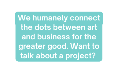 We humanely connect the dots between art and business for the greater good Want to talk about a project